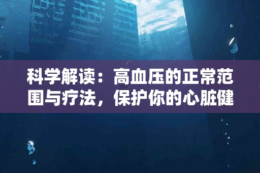 科学解读：高血压的正常范围与疗法，保护你的心脏健康