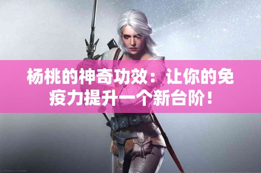 杨桃的神奇功效：让你的免疫力提升一个新台阶！