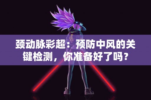颈动脉彩超：预防中风的关键检测，你准备好了吗？