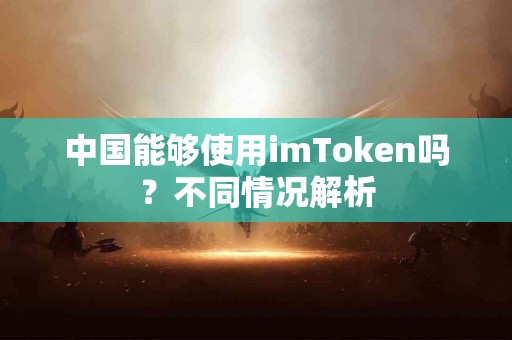 中国能够使用imToken吗？不同情况解析