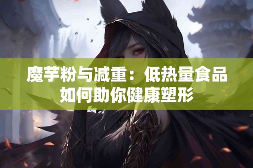 魔芋粉与减重：低热量食品如何助你健康塑形