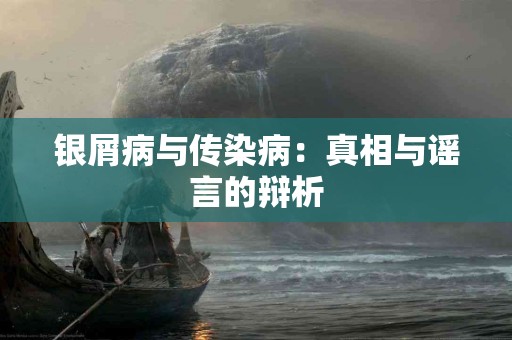 银屑病与传染病：真相与谣言的辩析