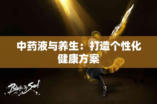 中药液与养生：打造个性化健康方案