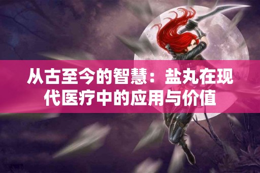 从古至今的智慧：盐丸在现代医疗中的应用与价值