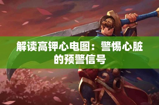 解读高钾心电图：警惕心脏的预警信号