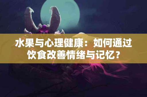 水果与心理健康：如何通过饮食改善情绪与记忆？
