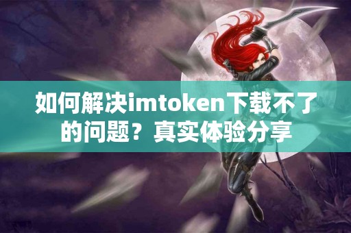 如何解决imtoken下载不了的问题？真实体验分享