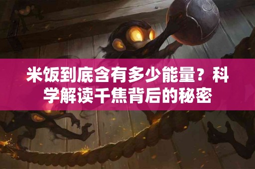 米饭到底含有多少能量？科学解读千焦背后的秘密