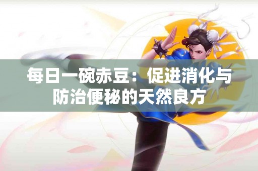 每日一碗赤豆：促进消化与防治便秘的天然良方