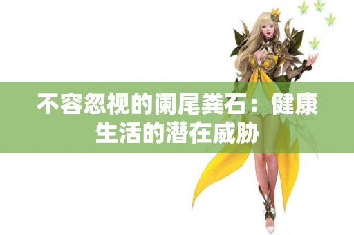 不容忽视的阑尾粪石：健康生活的潜在威胁