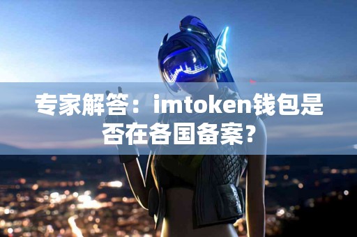 专家解答：imtoken钱包是否在各国备案？