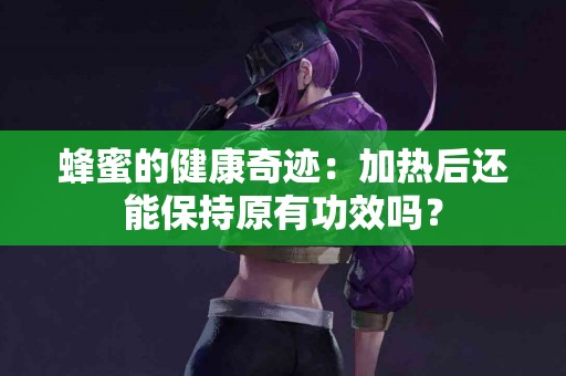 蜂蜜的健康奇迹：加热后还能保持原有功效吗？