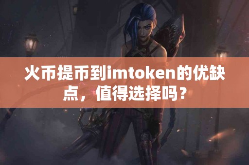 火币提币到imtoken的优缺点，值得选择吗？