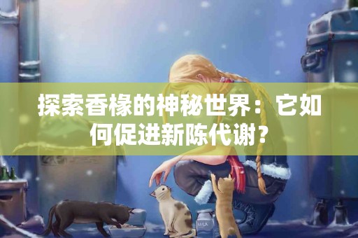 探索香椽的神秘世界：它如何促进新陈代谢？