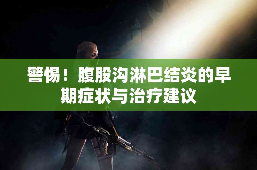 警惕！腹股沟淋巴结炎的早期症状与治疗建议
