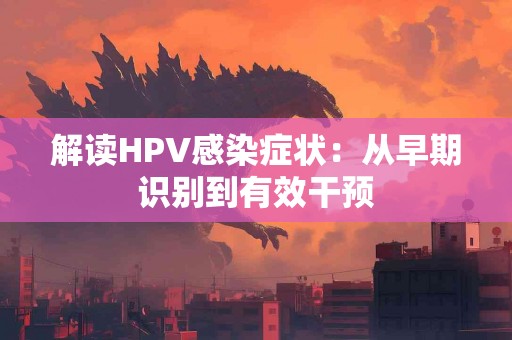 解读HPV感染症状：从早期识别到有效干预