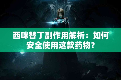 西咪替丁副作用解析：如何安全使用这款药物？