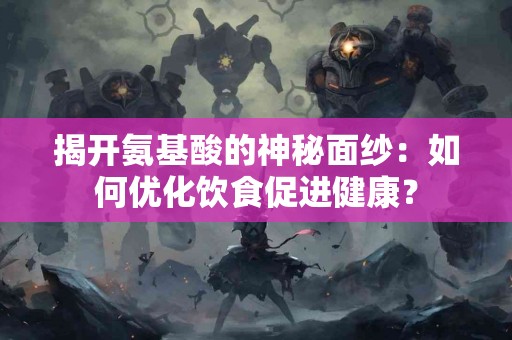 揭开氨基酸的神秘面纱：如何优化饮食促进健康？