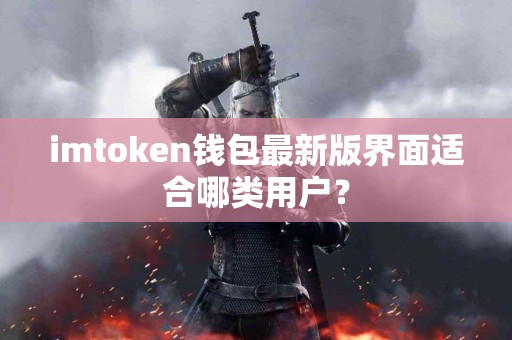 imtoken钱包最新版界面适合哪类用户？