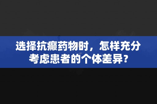 选择抗癫药物时，怎样充分考虑患者的个体差异？