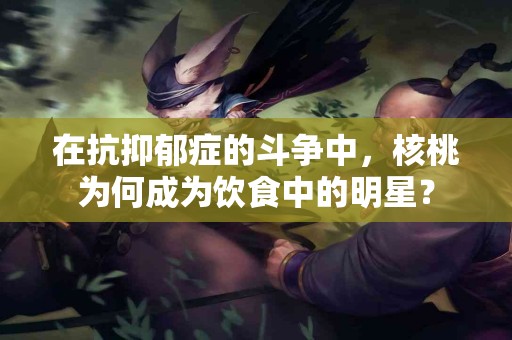 在抗抑郁症的斗争中，核桃为何成为饮食中的明星？