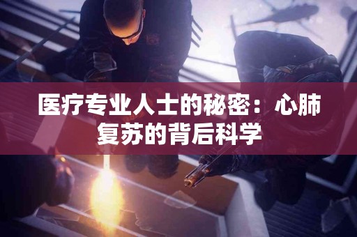 医疗专业人士的秘密：心肺复苏的背后科学