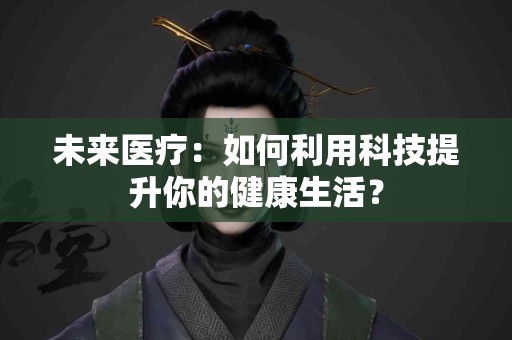未来医疗：如何利用科技提升你的健康生活？