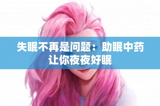失眠不再是问题：助眠中药让你夜夜好眠