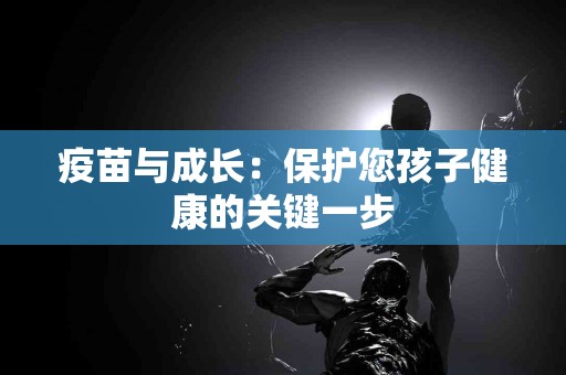疫苗与成长：保护您孩子健康的关键一步