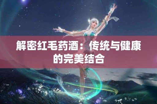 解密红毛药酒：传统与健康的完美结合