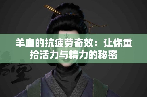 羊血的抗疲劳奇效：让你重拾活力与精力的秘密