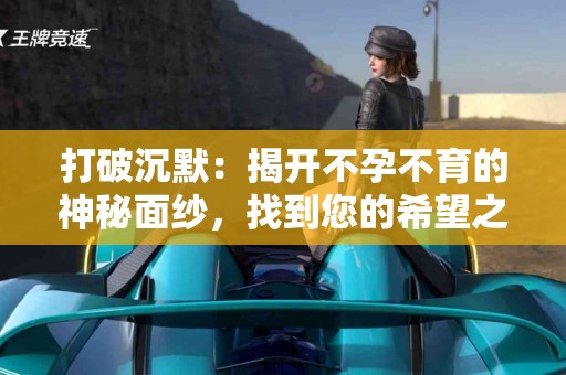 打破沉默：揭开不孕不育的神秘面纱，找到您的希望之路