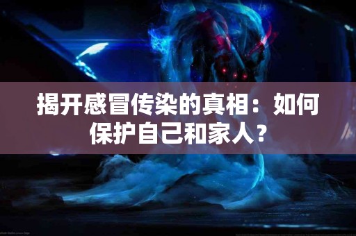 揭开感冒传染的真相：如何保护自己和家人？