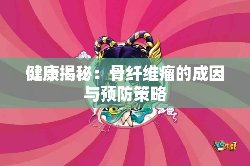 健康揭秘：骨纤维瘤的成因与预防策略