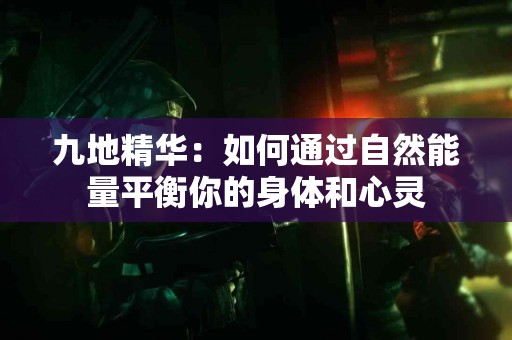 九地精华：如何通过自然能量平衡你的身体和心灵