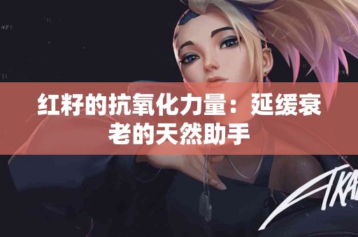 红籽的抗氧化力量：延缓衰老的天然助手
