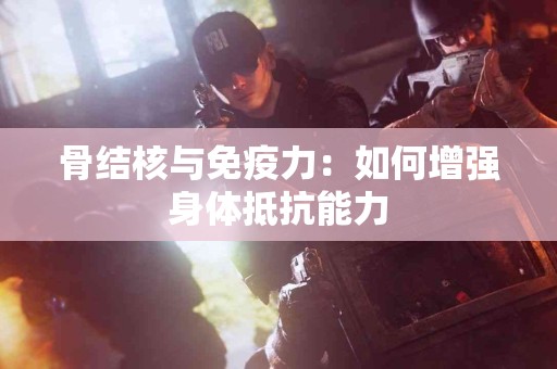 骨结核与免疫力：如何增强身体抵抗能力