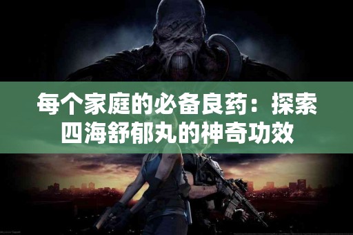 每个家庭的必备良药：探索四海舒郁丸的神奇功效