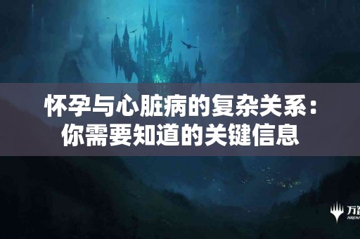 怀孕与心脏病的复杂关系：你需要知道的关键信息