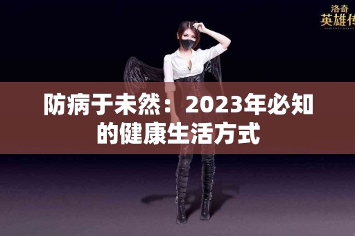 防病于未然：2023年必知的健康生活方式