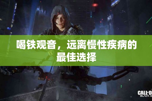 喝铁观音，远离慢性疾病的最佳选择