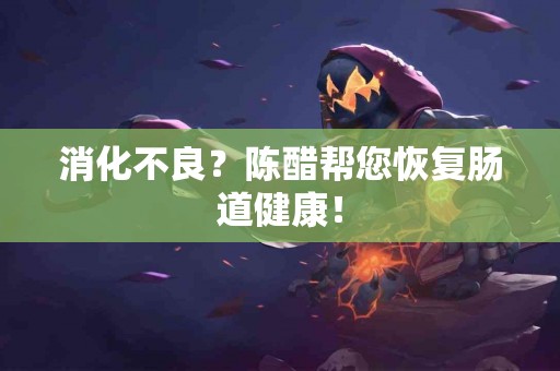 消化不良？陈醋帮您恢复肠道健康！