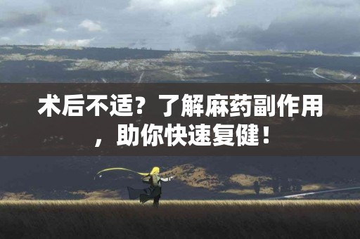术后不适？了解麻药副作用，助你快速复健！
