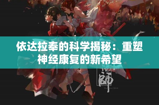 依达拉奉的科学揭秘：重塑神经康复的新希望