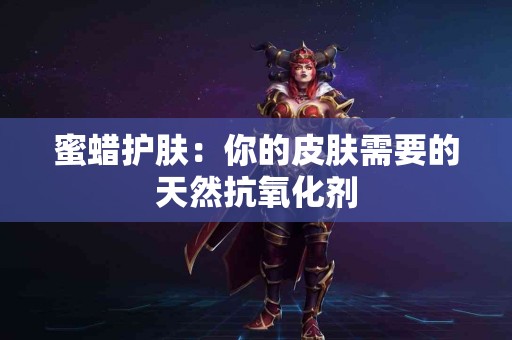 蜜蜡护肤：你的皮肤需要的天然抗氧化剂