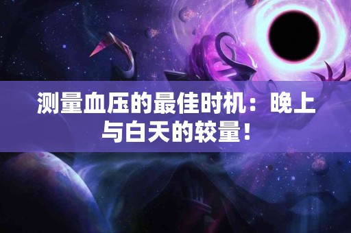 测量血压的最佳时机：晚上与白天的较量！