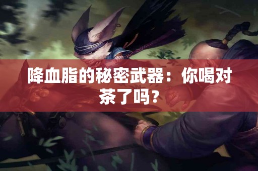 降血脂的秘密武器：你喝对茶了吗？