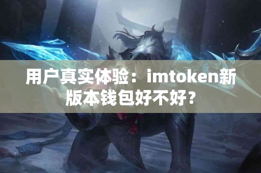 用户真实体验：imtoken新版本钱包好不好？
