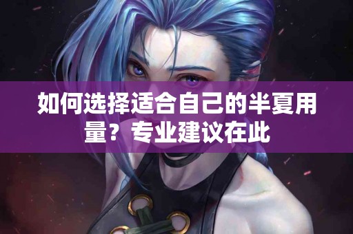 如何选择适合自己的半夏用量？专业建议在此