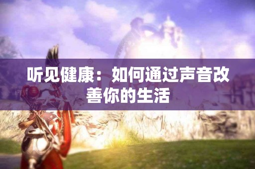 听见健康：如何通过声音改善你的生活